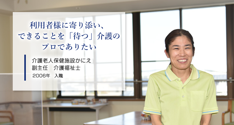利用者様に寄り添い、できることを「待つ」介護のプロでありたい 老健介護部 介護福祉士 2006年入職